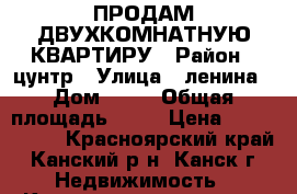 ПРОДАМ ДВУХКОМНАТНУЮ КВАРТИРУ › Район ­ цунтр › Улица ­ ленина › Дом ­ 17 › Общая площадь ­ 45 › Цена ­ 1 000 000 - Красноярский край, Канский р-н, Канск г. Недвижимость » Квартиры продажа   . Красноярский край